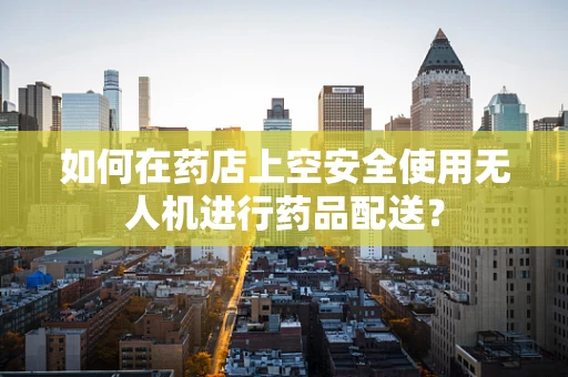 如何在药店上空安全使用无人机进行药品配送？