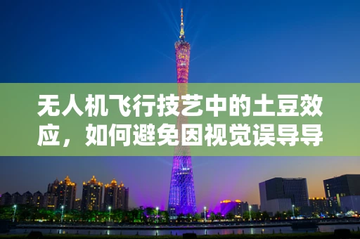 无人机飞行技艺中的土豆效应，如何避免因视觉误导导致的失控？
