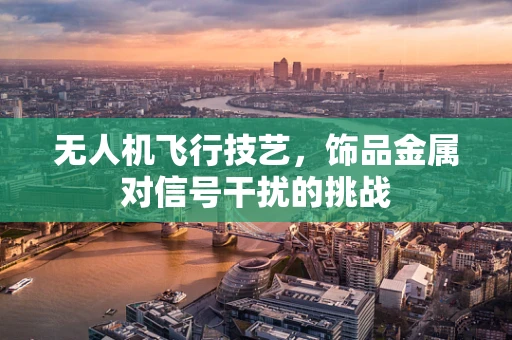 无人机飞行技艺，饰品金属对信号干扰的挑战