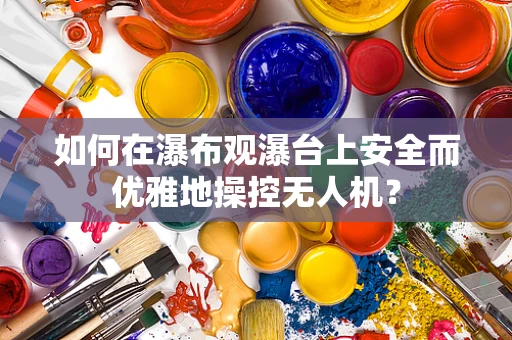 如何在瀑布观瀑台上安全而优雅地操控无人机？