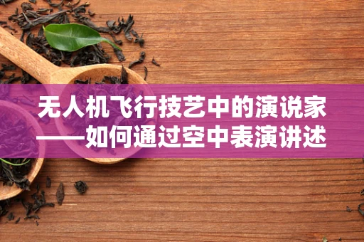 无人机飞行技艺中的演说家——如何通过空中表演讲述故事？