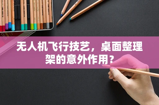 无人机飞行技艺，桌面整理架的意外作用？