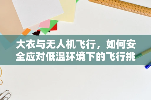 大衣与无人机飞行，如何安全应对低温环境下的飞行挑战？