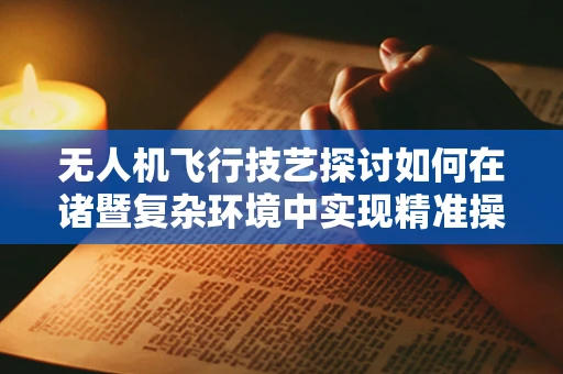 无人机飞行技艺探讨如何在诸暨复杂环境中实现精准操控？