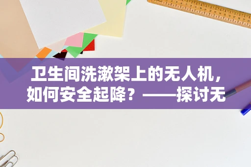 卫生间洗漱架上的无人机，如何安全起降？——探讨无人机在受限空间的操作技巧