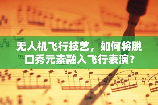 无人机飞行技艺，如何将脱口秀元素融入飞行表演？