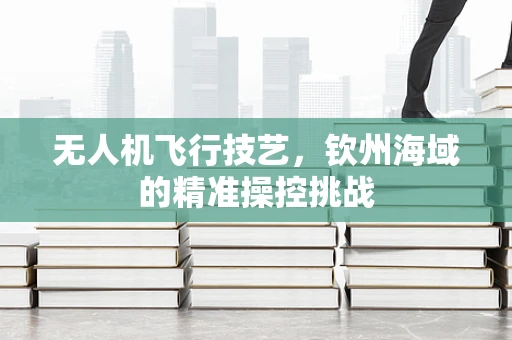 无人机飞行技艺，钦州海域的精准操控挑战