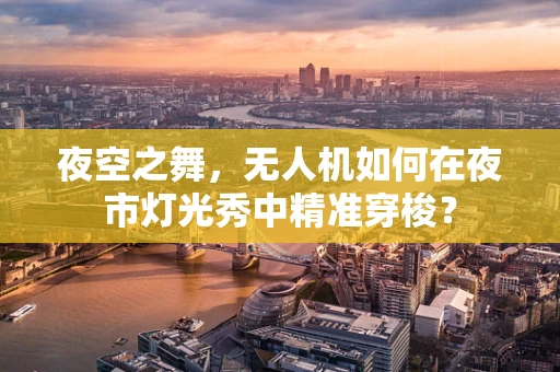 夜空之舞，无人机如何在夜市灯光秀中精准穿梭？