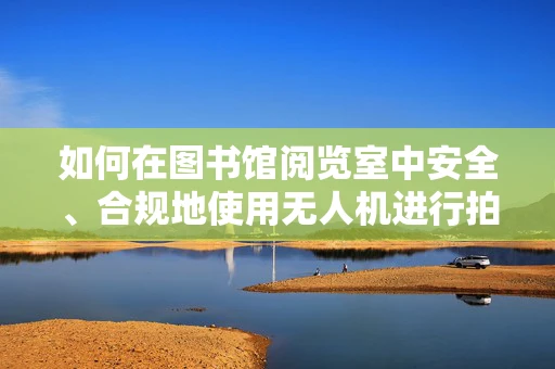 如何在图书馆阅览室中安全、合规地使用无人机进行拍摄？