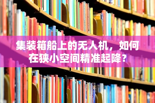 集装箱船上的无人机，如何在狭小空间精准起降？