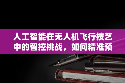 人工智能在无人机飞行技艺中的智控挑战，如何精准预测并规避障碍？