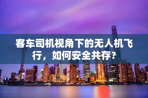 客车司机视角下的无人机飞行，如何安全共存？