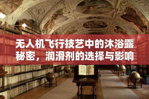 无人机飞行技艺中的沐浴露秘密，润滑剂的选择与影响