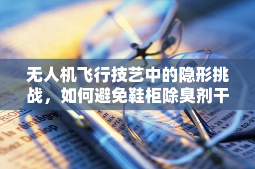 无人机飞行技艺中的隐形挑战，如何避免鞋柜除臭剂干扰？