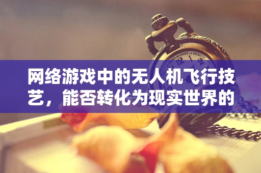 网络游戏中的无人机飞行技艺，能否转化为现实世界的飞行技能？