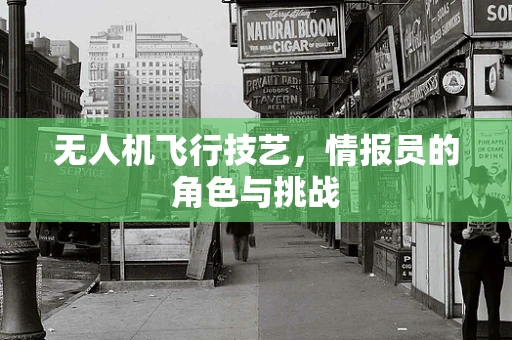 无人机飞行技艺，情报员的角色与挑战