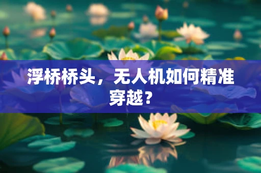 浮桥桥头，无人机如何精准穿越？