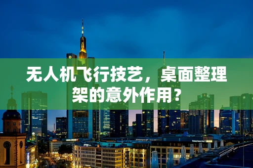 无人机飞行技艺，桌面整理架的意外作用？