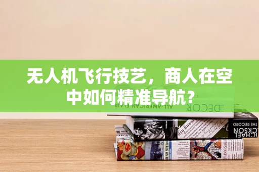 无人机飞行技艺，商人在空中如何精准导航？