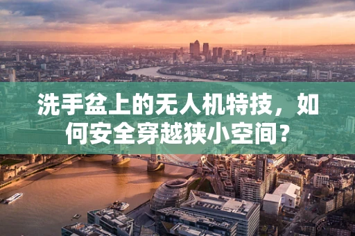 洗手盆上的无人机特技，如何安全穿越狭小空间？