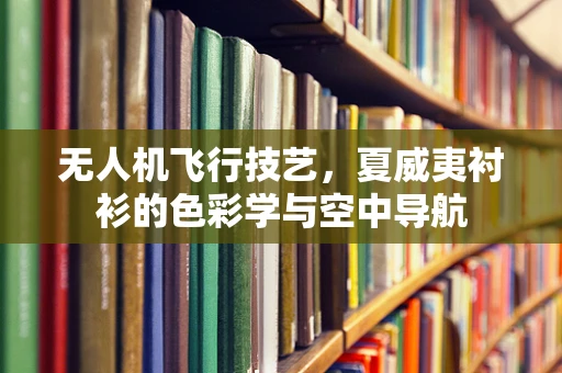 无人机飞行技艺，夏威夷衬衫的色彩学与空中导航