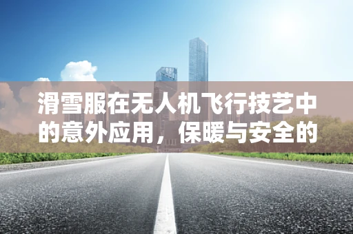 滑雪服在无人机飞行技艺中的意外应用，保暖与安全的双重保障
