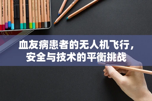 血友病患者的无人机飞行，安全与技术的平衡挑战