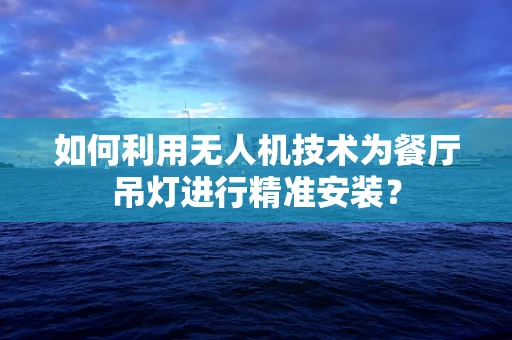 如何利用无人机技术为餐厅吊灯进行精准安装？