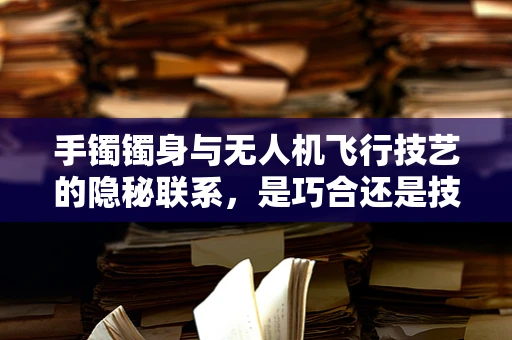 手镯镯身与无人机飞行技艺的隐秘联系，是巧合还是技术革新？