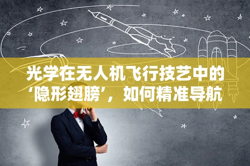 光学在无人机飞行技艺中的‘隐形翅膀’，如何精准导航？