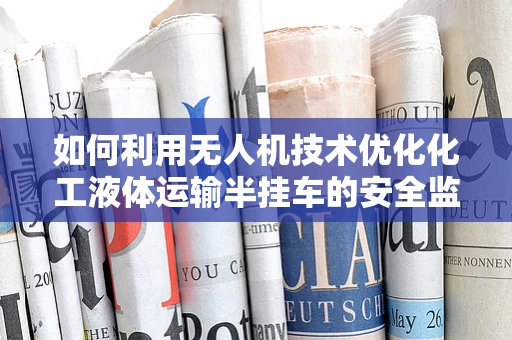如何利用无人机技术优化化工液体运输半挂车的安全监控？