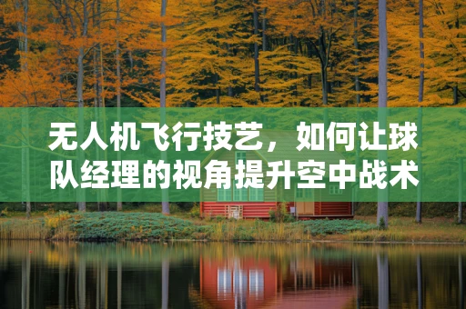 无人机飞行技艺，如何让球队经理的视角提升空中战术执行？
