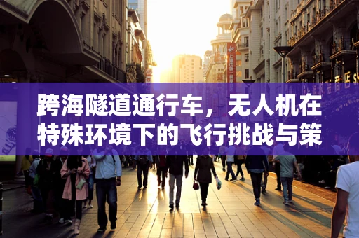 跨海隧道通行车，无人机在特殊环境下的飞行挑战与策略