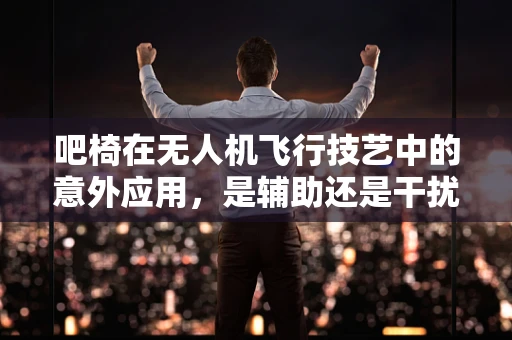 吧椅在无人机飞行技艺中的意外应用，是辅助还是干扰？