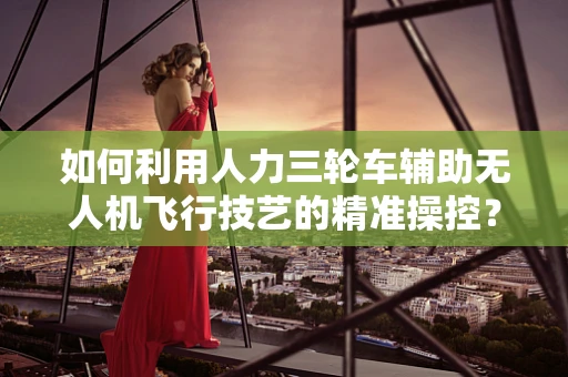 如何利用人力三轮车辅助无人机飞行技艺的精准操控？