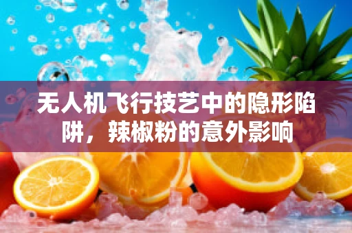 无人机飞行技艺中的隐形陷阱，辣椒粉的意外影响