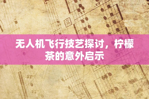 无人机飞行技艺探讨，柠檬茶的意外启示