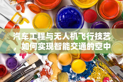 汽车工程与无人机飞行技艺，如何实现智能交通的空中协同？