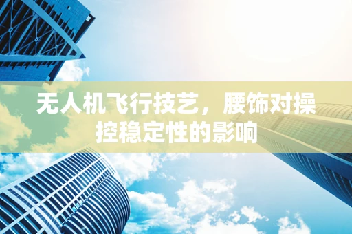 无人机飞行技艺，腰饰对操控稳定性的影响