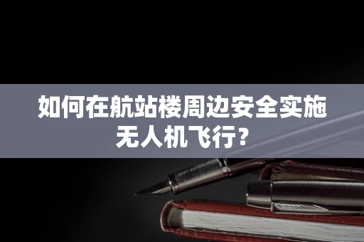 如何在航站楼周边安全实施无人机飞行？
