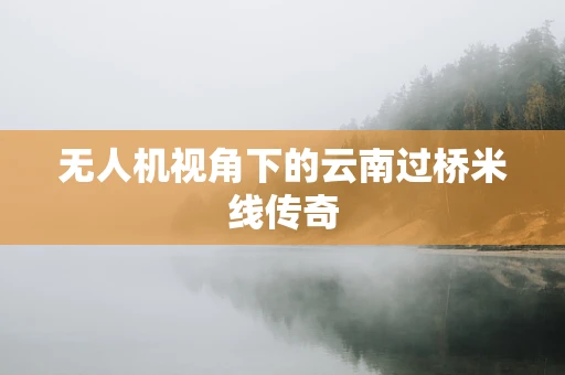 无人机视角下的云南过桥米线传奇