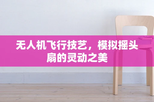 无人机飞行技艺，模拟摇头扇的灵动之美