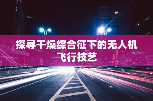 探寻干燥综合征下的无人机飞行技艺