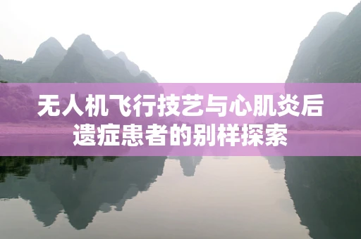 无人机飞行技艺与心肌炎后遗症患者的别样探索