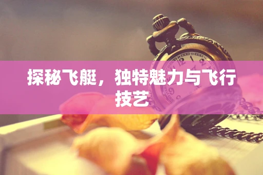 探秘飞艇，独特魅力与飞行技艺