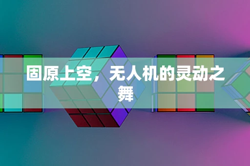 固原上空，无人机的灵动之舞