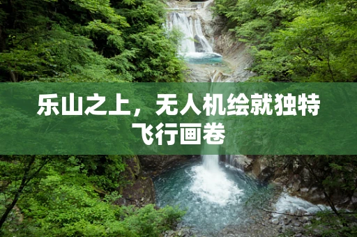 乐山之上，无人机绘就独特飞行画卷