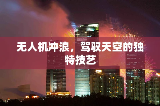 无人机冲浪，驾驭天空的独特技艺