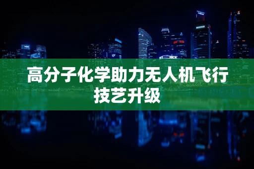 高分子化学助力无人机飞行技艺升级