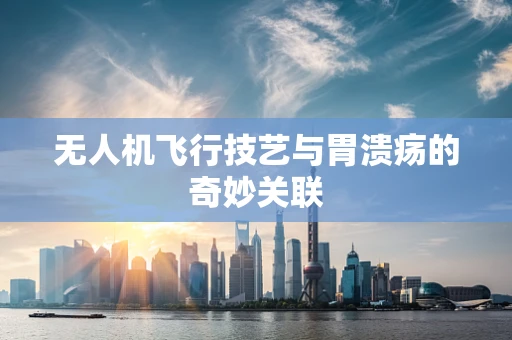 无人机飞行技艺与胃溃疡的奇妙关联